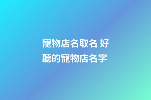 寵物店名取名 好聽的寵物店名字-第1張-店鋪起名-玄機派